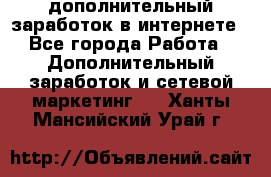 дополнительный заработок в интернете - Все города Работа » Дополнительный заработок и сетевой маркетинг   . Ханты-Мансийский,Урай г.